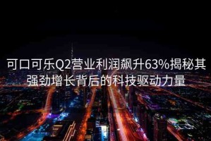 可口可樂(lè)Q2營(yíng)業(yè)利潤(rùn)飆升63%揭秘其強(qiáng)勁增長(zhǎng)背后的科技驅(qū)動(dòng)力量