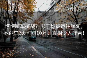 驚悚跳車(chē)挑戰(zhàn)？男子稱被運(yùn)往緬甸，不跳車(chē)2天可賺10萬(wàn)，真相令人咋舌！