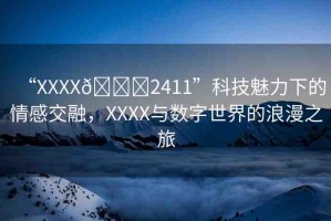 “XXXX??2411”科技魅力下的情感交融，XXXX與數(shù)字世界的浪漫之旅