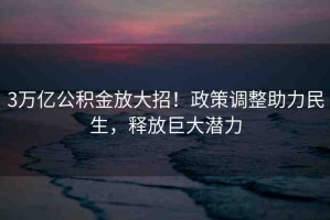 3萬(wàn)億公積金放大招！政策調(diào)整助力民生，釋放巨大潛力