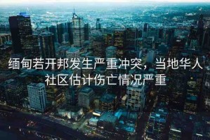 緬甸若開(kāi)邦發(fā)生嚴(yán)重沖突，當(dāng)?shù)厝A人社區(qū)估計(jì)傷亡情況嚴(yán)重