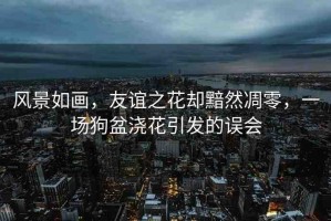 風景如畫，友誼之花卻黯然凋零，一場狗盆澆花引發(fā)的誤會