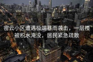 密云小區(qū)遭遇極端暴雨襲擊，一層樓被積水淹沒，居民緊急疏散