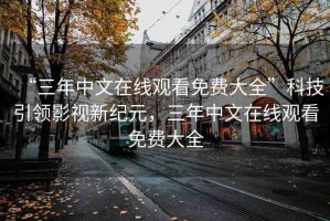 “三年中文在線觀看免費(fèi)大全”科技引領(lǐng)影視新紀(jì)元，三年中文在線觀看免費(fèi)大全