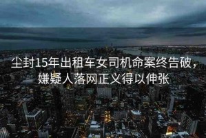 塵封15年出租車女司機(jī)命案終告破，嫌疑人落網(wǎng)正義得以伸張