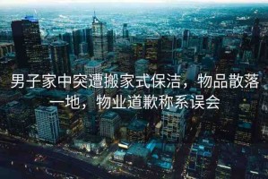 男子家中突遭搬家式保潔，物品散落一地，物業(yè)道歉稱系誤會(huì)