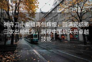 神舟二十乘組再創(chuàng)輝煌，圓滿完成第三次出艙任務(wù)，展現(xiàn)中國航天員卓越技能