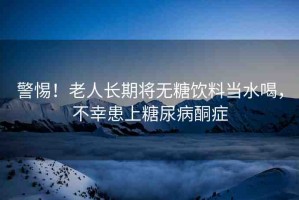 警惕！老人長(zhǎng)期將無糖飲料當(dāng)水喝，不幸患上糖尿病酮癥