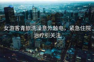 女游客青旅洗澡意外觸電，緊急住院治療引關(guān)注