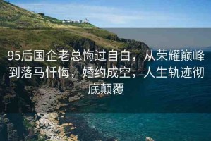 95后國(guó)企老總悔過(guò)自白，從榮耀巔峰到落馬懺悔，婚約成空，人生軌跡徹底顛覆