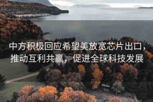 中方積極回應(yīng)希望美放寬芯片出口，推動(dòng)互利共贏，促進(jìn)全球科技發(fā)展
