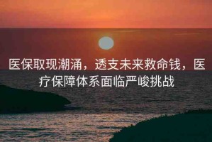 醫(yī)保取現(xiàn)潮涌，透支未來救命錢，醫(yī)療保障體系面臨嚴峻挑戰(zhàn)