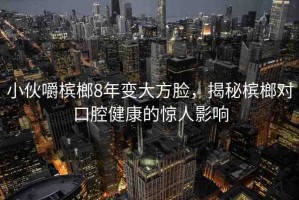 小伙嚼檳榔8年變大方臉，揭秘檳榔對(duì)口腔健康的驚人影響