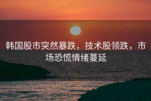 韓國股市突然暴跌，技術(shù)股領(lǐng)跌，市場恐慌情緒蔓延