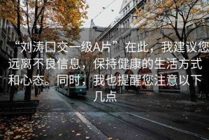 “劉濤囗交一級A片”在此，我建議您遠離不良信息，保持健康的生活方式和心態(tài)。同時，我也提醒您注意以下幾點