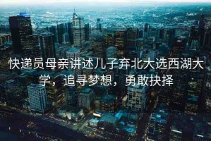 快遞員母親講述兒子棄北大選西湖大學(xué)，追尋夢想，勇敢抉擇