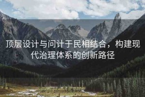 頂層設(shè)計與問計于民相結(jié)合，構(gòu)建現(xiàn)代治理體系的創(chuàng)新路徑
