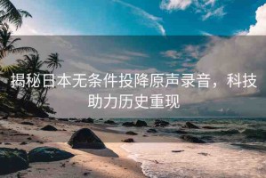 揭秘日本無(wú)條件投降原聲錄音，科技助力歷史重現(xiàn)