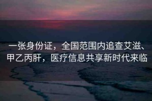 一張身份證，全國(guó)范圍內(nèi)追查艾滋、甲乙丙肝，醫(yī)療信息共享新時(shí)代來臨