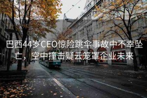 巴西44歲CEO驚險(xiǎn)跳傘事故中不幸墜亡，空中撞擊疑云籠罩企業(yè)未來