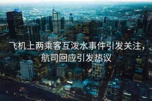 飛機上兩乘客互潑水事件引發(fā)關(guān)注，航司回應(yīng)引發(fā)熱議