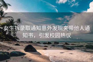 女生拆錄取通知意外發(fā)現(xiàn)夾帶他人通知書，引發(fā)校園熱議