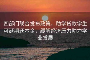 四部門聯(lián)合發(fā)布政策，助學(xué)貸款學(xué)生可延期還本金，緩解經(jīng)濟(jì)壓力助力學(xué)業(yè)發(fā)展