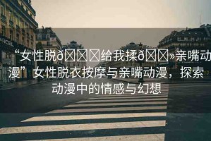 “女性脫??給我揉??親嘴動(dòng)漫”女性脫衣按摩與親嘴動(dòng)漫，探索動(dòng)漫中的情感與幻想