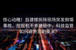 驚心動魄！自建樓拆除現(xiàn)場突發(fā)倒塌事故，挖掘機(jī)不幸被砸中，科技監(jiān)管如何避免悲劇重演？