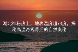 湖北神秘熱土，地表溫度超73度，揭秘高溫奇觀背后的自然奧秘