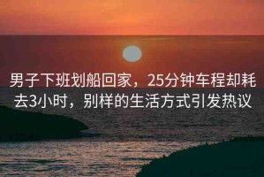男子下班劃船回家，25分鐘車程卻耗去3小時，別樣的生活方式引發(fā)熱議