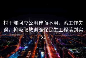 村干部回應(yīng)公廁建而不用，系工作失誤，將吸取教訓(xùn)確保民生工程落到實(shí)處