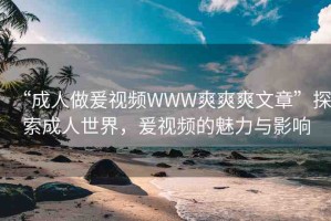 “成人做爰視頻WWW爽爽爽文章”探索成人世界，爰視頻的魅力與影響