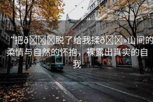 “把??脫了給我揉??山間的柔情與自然的懷抱，裸露出真實(shí)的自我