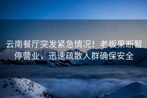云南餐廳突發(fā)緊急情況！老板果斷暫停營業(yè)，迅速疏散人群確保安全