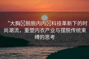 “大胸?脫脫內(nèi)內(nèi)?科技革新下的時(shí)尚潮流，重塑內(nèi)衣產(chǎn)業(yè)與擺脫傳統(tǒng)束縛的思考