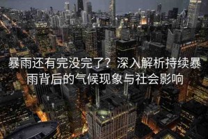 暴雨還有完沒(méi)完了？深入解析持續(xù)暴雨背后的氣候現(xiàn)象與社會(huì)影響