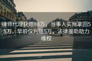律師代理獲賠88萬，當(dāng)事人實(shí)際拿回55萬，早前僅判賠5萬，法律援助助力維權(quán)