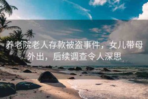 養(yǎng)老院老人存款被盜事件，女兒帶母外出，后續(xù)調(diào)查令人深思