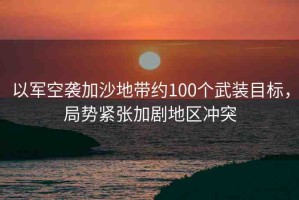 以軍空襲加沙地帶約100個武裝目標，局勢緊張加劇地區(qū)沖突