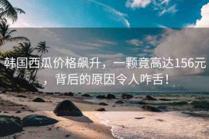 韓國(guó)西瓜價(jià)格飆升，一顆竟高達(dá)156元，背后的原因令人咋舌！
