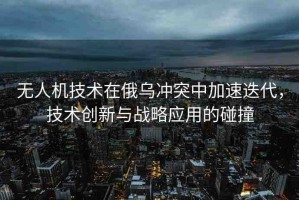無人機(jī)技術(shù)在俄烏沖突中加速迭代，技術(shù)創(chuàng)新與戰(zhàn)略應(yīng)用的碰撞