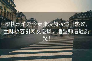 櫻桃琥珀趙今麥張凌赫妝造引熱議，土味妝容引網(wǎng)友嘲諷，造型師遭遇質(zhì)疑！
