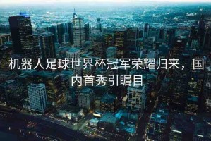 機器人足球世界杯冠軍榮耀歸來，國內(nèi)首秀引矚目