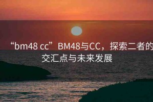 “bm48 cc”BM48與CC，探索二者的交匯點(diǎn)與未來(lái)發(fā)展