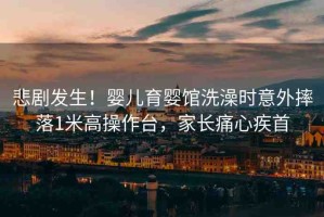 悲劇發(fā)生！嬰兒育嬰館洗澡時(shí)意外摔落1米高操作臺(tái)，家長(zhǎng)痛心疾首