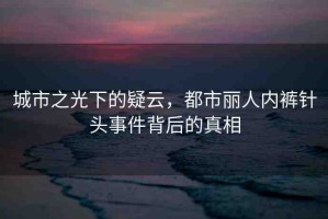 城市之光下的疑云，都市麗人內(nèi)褲針頭事件背后的真相