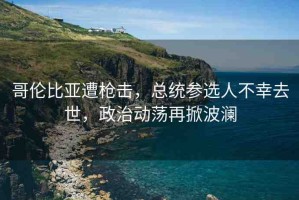 哥倫比亞遭槍擊，總統(tǒng)參選人不幸去世，政治動(dòng)蕩再掀波瀾