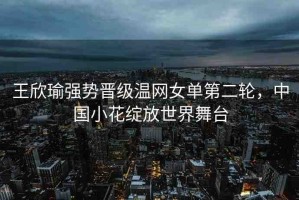 王欣瑜強(qiáng)勢(shì)晉級(jí)溫網(wǎng)女單第二輪，中國(guó)小花綻放世界舞臺(tái)