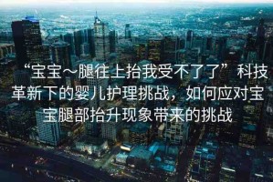 “寶寶～腿往上抬我受不了了”科技革新下的嬰兒護(hù)理挑戰(zhàn)，如何應(yīng)對(duì)寶寶腿部抬升現(xiàn)象帶來的挑戰(zhàn)